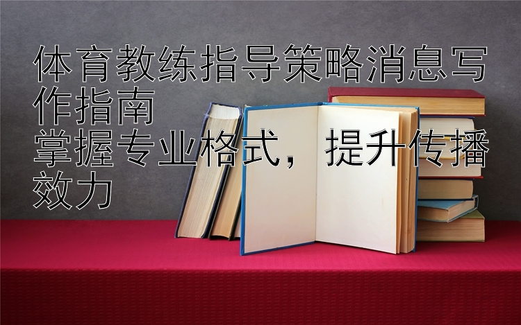 体育教练指导策略消息写作指南  掌握专业格式  提升传播效力