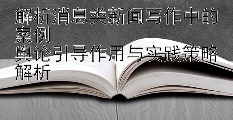 解析消息类新闻写作中的案例  
舆论引导作用与实践策略解析