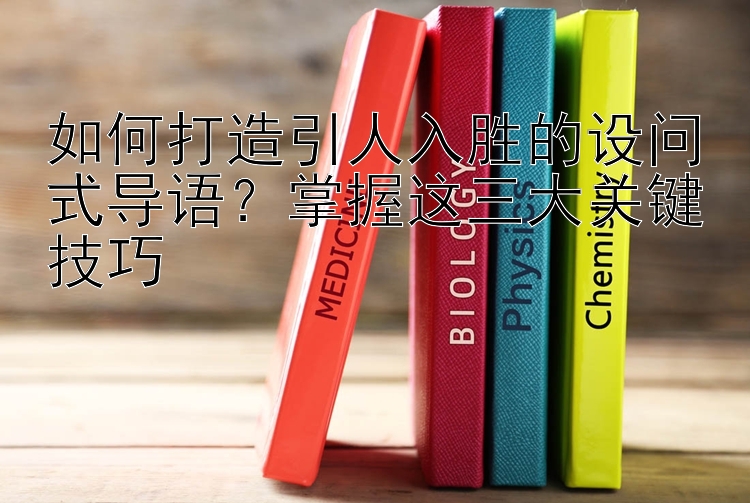 如何打造引人入胜的设问式导语？掌握这三大关键技巧