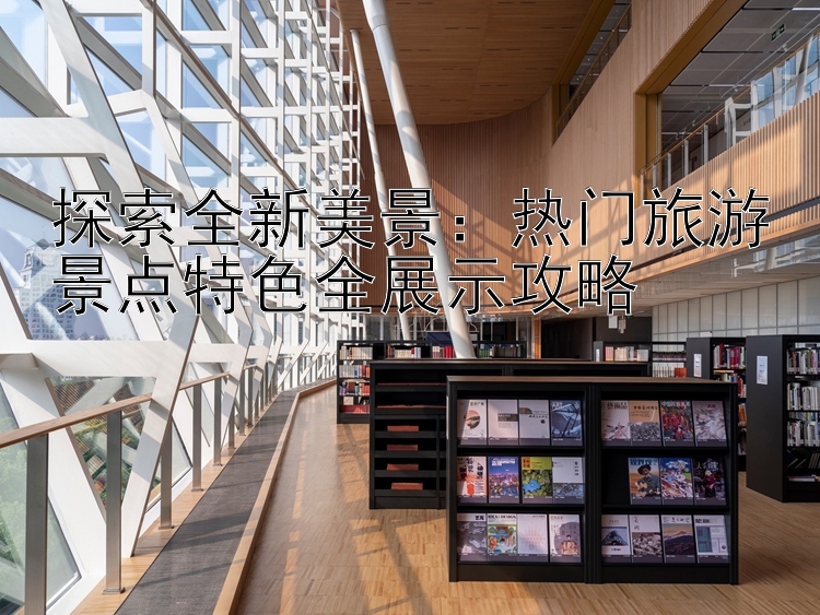 探索全新美景：热门旅游景点特色全展示攻略