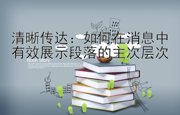 清晰传达：如何在消息中有效展示段落的主次层次