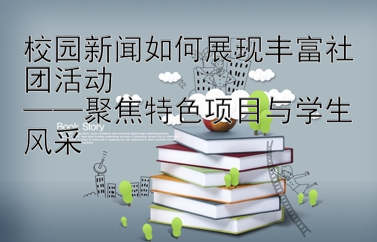 校园新闻如何展现丰富社团活动  
——聚焦特色项目与学生风采