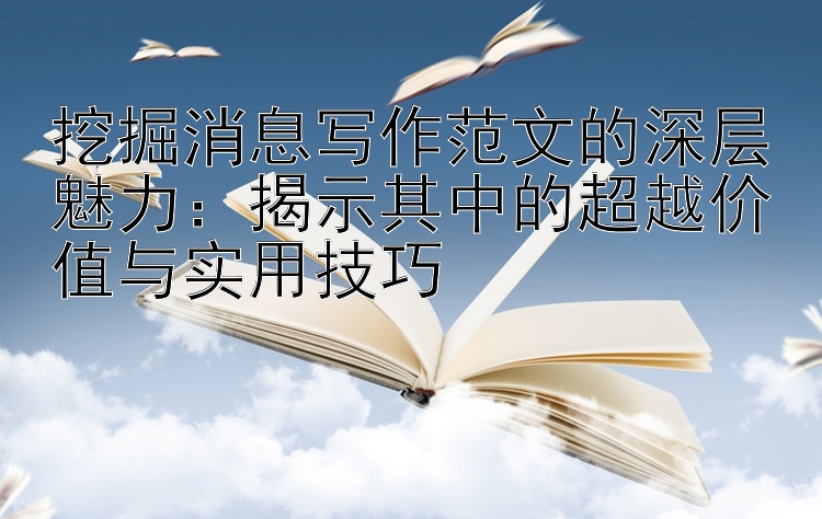 挖掘消息写作范文的深层魅力：揭示其中的超越价值与实用技巧