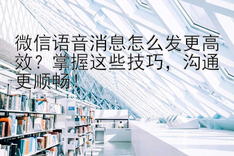 微信语音消息怎么发更高效？掌握这些技巧，沟通更顺畅！