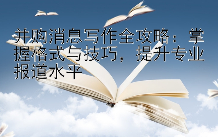 并购消息写作全攻略：掌握格式与技巧  提升专业报道水平