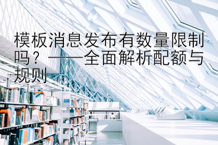 模板消息发布有数量限制吗？——全面解析配额与规则